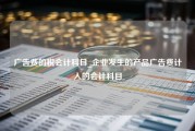 广告费的税会计科目_企业发生的产品广告费计入的会计科目