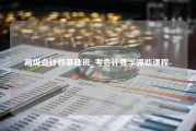 高级会计师基础班_考会计要学哪些课程-