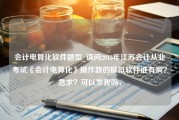 会计电算化软件题型_请问2013年江苏会计从业考试《会计电算化》操作题的模拟软件谁有啊？急求？可以发我吗，