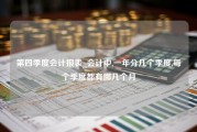 第四季度会计报表_会计中,一年分几个季度,每个季度都有哪几个月