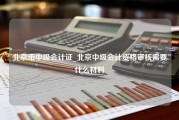 北京市中级会计证_北京中级会计资格审核需要什么材料