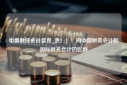 中国财经会计信息_急！！！问中国财务会计和国际财务会计的区别