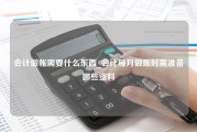 会计做帐需要什么东西_会计每月做账时需准备哪些资料