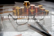 重庆会计电算化实务操作视频_会计电算化账务处理程序的具体操作步骤