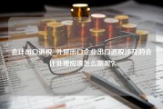 会计出口退税_外贸出口企业出口退税涉及的会计处理应该怎么做呢？