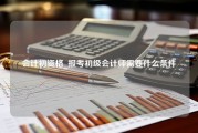 会计初资格_报考初级会计师需要什么条件