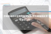 济南泉城会计信息网继续教育_怎么查继续教育记录怎么样？