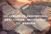 会计上的具有商业实质_中级会计题甲公司以M设备换入乙公司N设备，另向乙公司支付补价5万元，具有商业实质