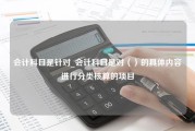 会计科目是针对_会计科目是对（）的具体内容进行分类核算的项目