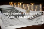 宁波财政局会计网报名_我想考个会计证但不会网上报名，怎么办，有谁能帮我一下