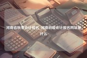 河南省秋季会计报名_河南初级会计报名网址是什么