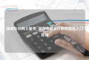 湖南会计网上服务_湖南中级会计职称报名入口官网