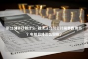 新公司会计做什么_新成立公司会计需要做哪些？电脑具体怎么做账？