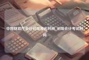 中国财政厅会计初级报名时间_初级会计考试时间