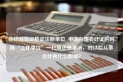 会计从业资格证注册单位_申请办理会计证的时候“工作单位”一栏填还是不填，对以后从事会计有什么影响？