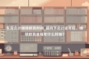 东莞会计继续教育时间_请问下会计证年检、继续教育是每年什么时候？