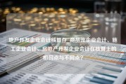 地产开发企业会计核算存_商品流企业会计、施工企业会计、房地产开发企业会计在核算上的相同点与不同点？