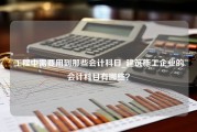 工程中需要用到那些会计科目_建筑施工企业的会计科目有哪些？