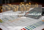 江西省注册会计师考试时间_江西初级会计成绩公布时间