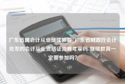 广东省属会计从业继续教育_广东省财政厅会计处发的会计从业资格证需要年审吗-继续教育一定要参加吗？