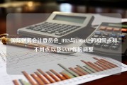 国际财务会计委员会_IFRS与USGAAP的相同点和不同点,以及GAAP作的调整