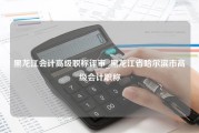 黑龙江会计高级职称评审_黑龙江省哈尔滨市高级会计职称