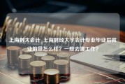 上海财大会计_上海财经大学会计专业毕业后就业前景怎么样？一般去哪工作？