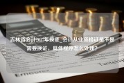 吉林省会计2017年换证_会计从业资格证是不是需要换证，具体程序怎么处理？