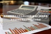 意外保险费计入什么会计科目_建筑工程团体意外伤害保险费应计什么会计科目