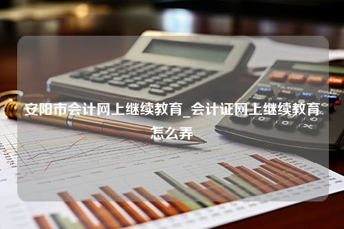 安阳市会计网上继续教育_会计证网上继续教育怎么弄