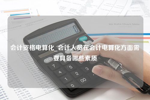 会计资格电算化_会计人员在会计电算化方面需要具备哪些素质