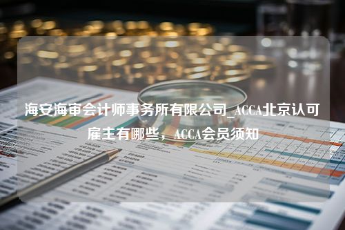 海安海审会计师事务所有限公司_ACCA北京认可雇主有哪些，ACCA会员须知