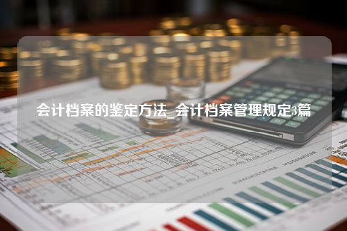 会计档案的鉴定方法_会计档案管理规定3篇