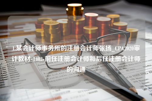 1.某会计师事务所的注册会计师张扬_CPA2020审计教材-1402-前任注册会计师和后任注册会计师的沟通