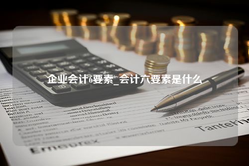 企业会计6要素_会计六要素是什么