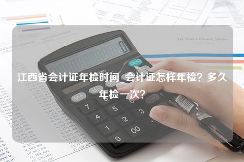 江西省会计证年检时间_会计证怎样年检？多久年检一次？