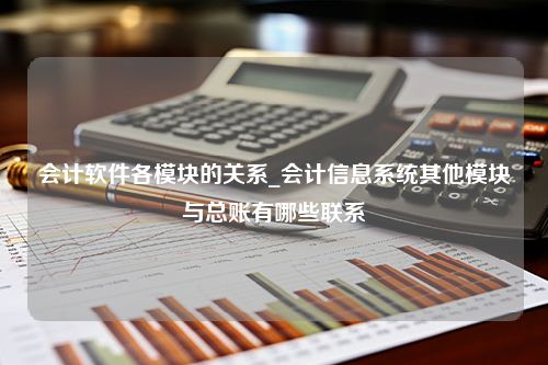 会计软件各模块的关系_会计信息系统其他模块与总账有哪些联系