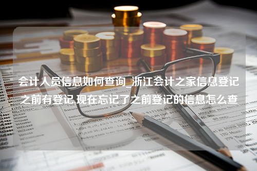 会计人员信息如何查询_浙江会计之家信息登记之前有登记,现在忘记了之前登记的信息怎么查