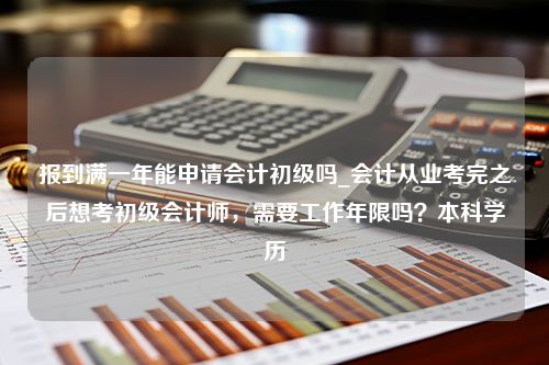 报到满一年能申请会计初级吗_会计从业考完之后想考初级会计师，需要工作年限吗？本科学历