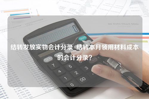 结转发放实物会计分录_结转本月领用材料成本的会计分录？