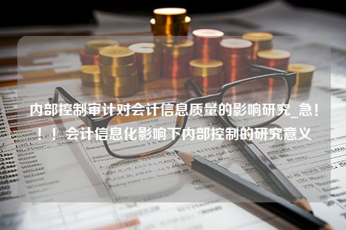 内部控制审计对会计信息质量的影响研究_急！！！会计信息化影响下内部控制的研究意义