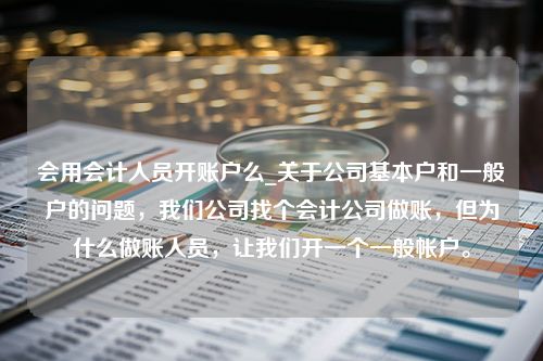 会用会计人员开账户么_关于公司基本户和一般户的问题，我们公司找个会计公司做账，但为什么做账人员，让我们开一个一般帐户。