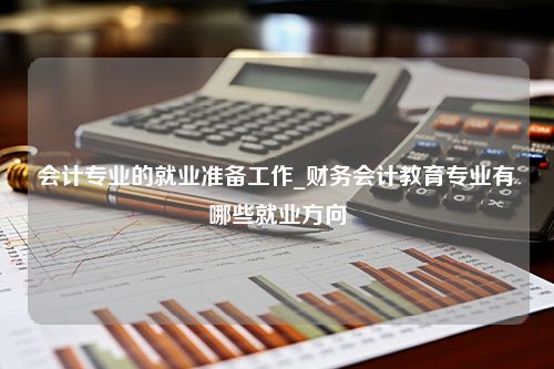 会计专业的就业准备工作_财务会计教育专业有哪些就业方向