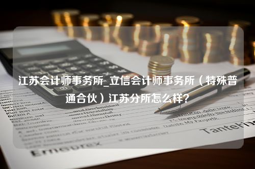 江苏会计师事务所_立信会计师事务所（特殊普通合伙）江苏分所怎么样？