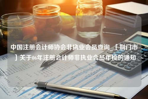 中国注册会计师协会非执业会员查询_［荆门市］关于06年注册会计师非执业会员年检的通知