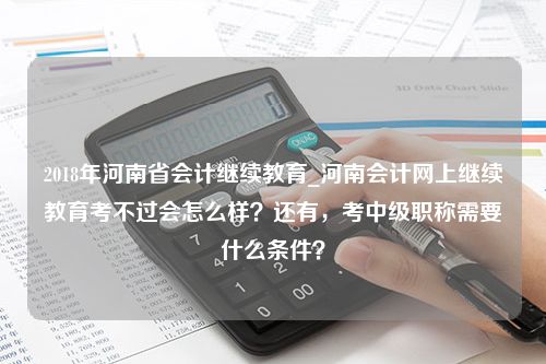 2018年河南省会计继续教育_河南会计网上继续教育考不过会怎么样？还有，考中级职称需要什么条件？