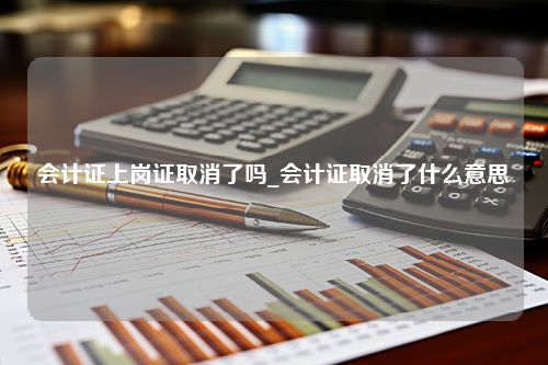 会计证上岗证取消了吗_会计证取消了什么意思