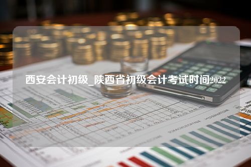 西安会计初级_陕西省初级会计考试时间2022