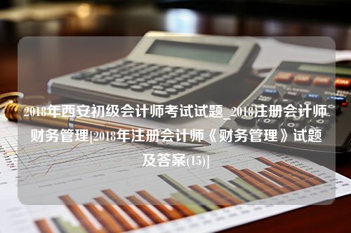 2018年西安初级会计师考试试题_2018注册会计师财务管理[2018年注册会计师《财务管理》试题及答案(15)]