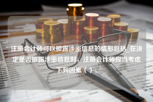 注册会计师可以披露涉密信息的情形包括_在决定是否披露涉密信息时，注册会计师应当考虑下列因素（）。